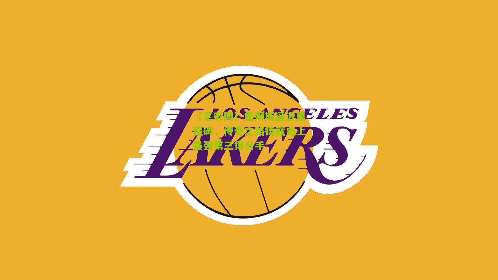 詹姆斯逼近里程碑，传奇之路铸就史上最强第三得分手