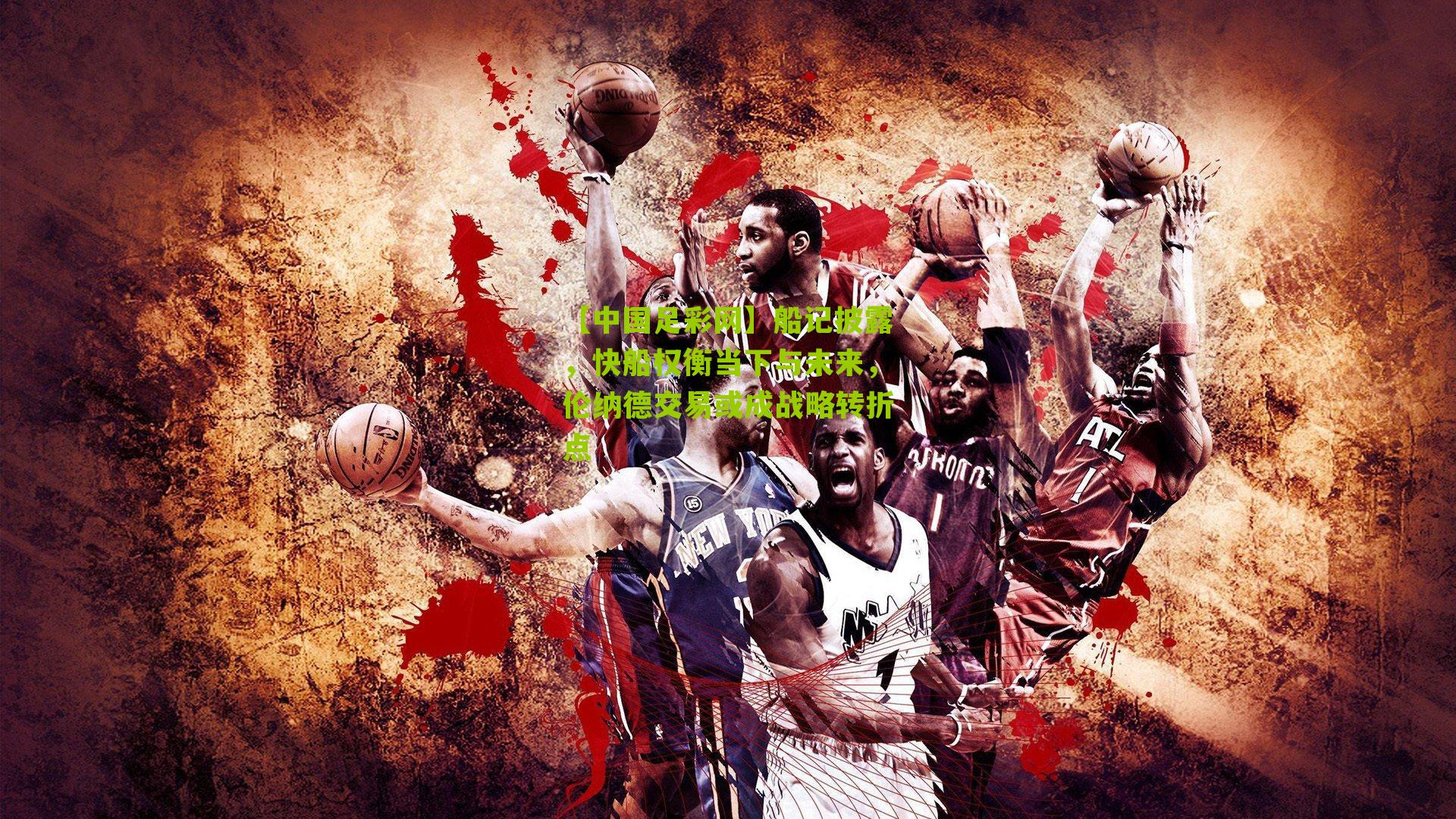 船记披露，快船权衡当下与未来，伦纳德交易或成战略转折点