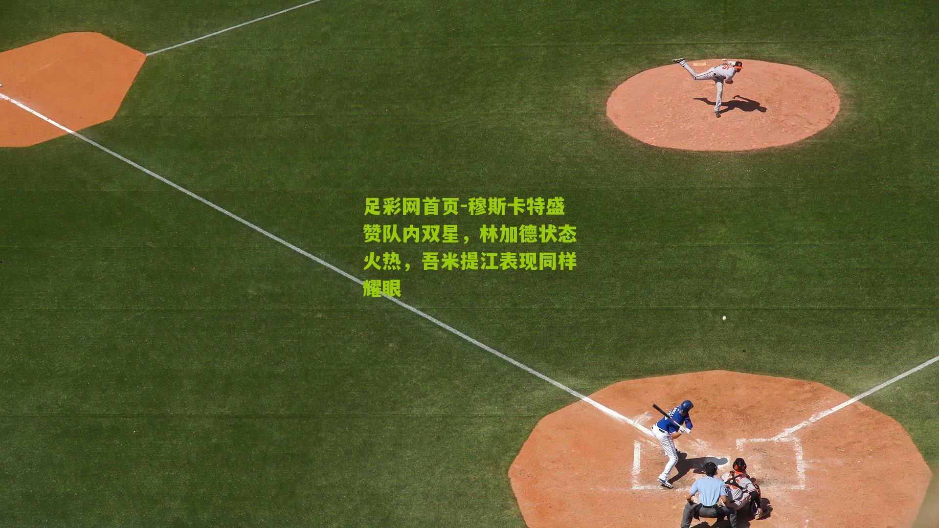 穆斯卡特盛赞队内双星，林加德状态火热，吾米提江表现同样耀眼